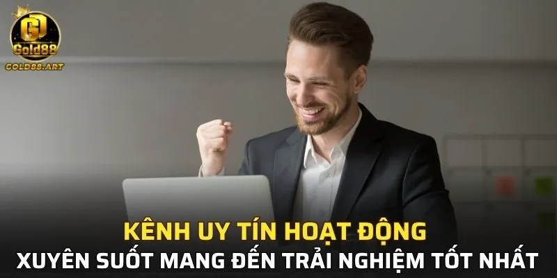 Kênh uy tín hoạt động xuyên suốt mang đến trải nghiệm tốt nhất